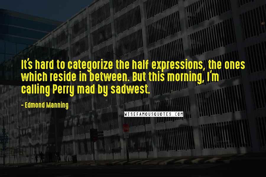 Edmond Manning Quotes: It's hard to categorize the half expressions, the ones which reside in between. But this morning, I'm calling Perry mad by sadwest.