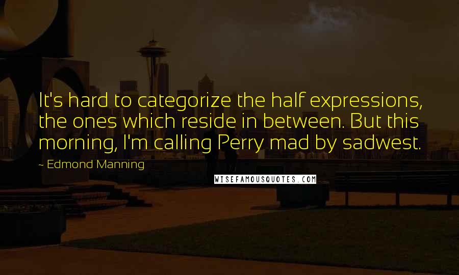 Edmond Manning Quotes: It's hard to categorize the half expressions, the ones which reside in between. But this morning, I'm calling Perry mad by sadwest.