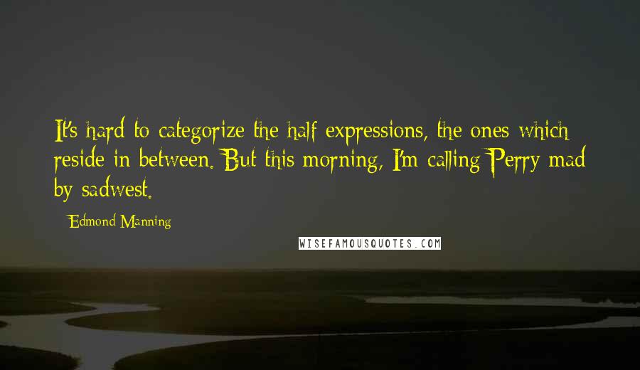 Edmond Manning Quotes: It's hard to categorize the half expressions, the ones which reside in between. But this morning, I'm calling Perry mad by sadwest.