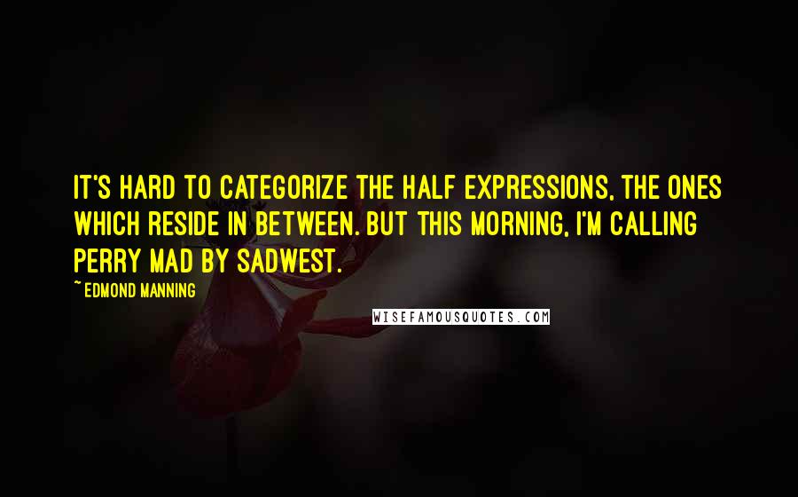 Edmond Manning Quotes: It's hard to categorize the half expressions, the ones which reside in between. But this morning, I'm calling Perry mad by sadwest.