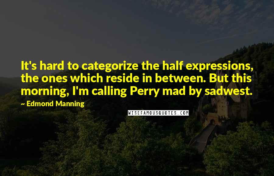 Edmond Manning Quotes: It's hard to categorize the half expressions, the ones which reside in between. But this morning, I'm calling Perry mad by sadwest.