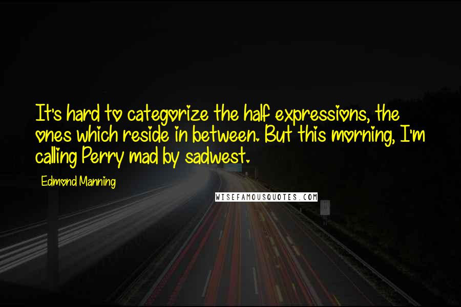 Edmond Manning Quotes: It's hard to categorize the half expressions, the ones which reside in between. But this morning, I'm calling Perry mad by sadwest.