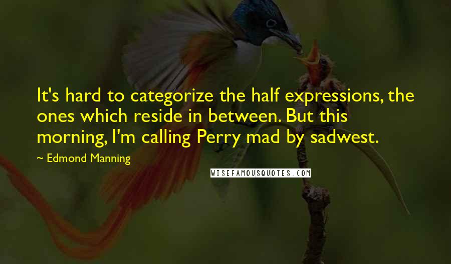 Edmond Manning Quotes: It's hard to categorize the half expressions, the ones which reside in between. But this morning, I'm calling Perry mad by sadwest.