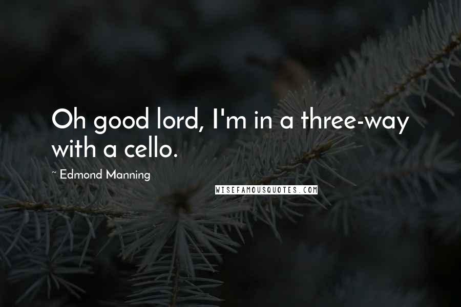 Edmond Manning Quotes: Oh good lord, I'm in a three-way with a cello.