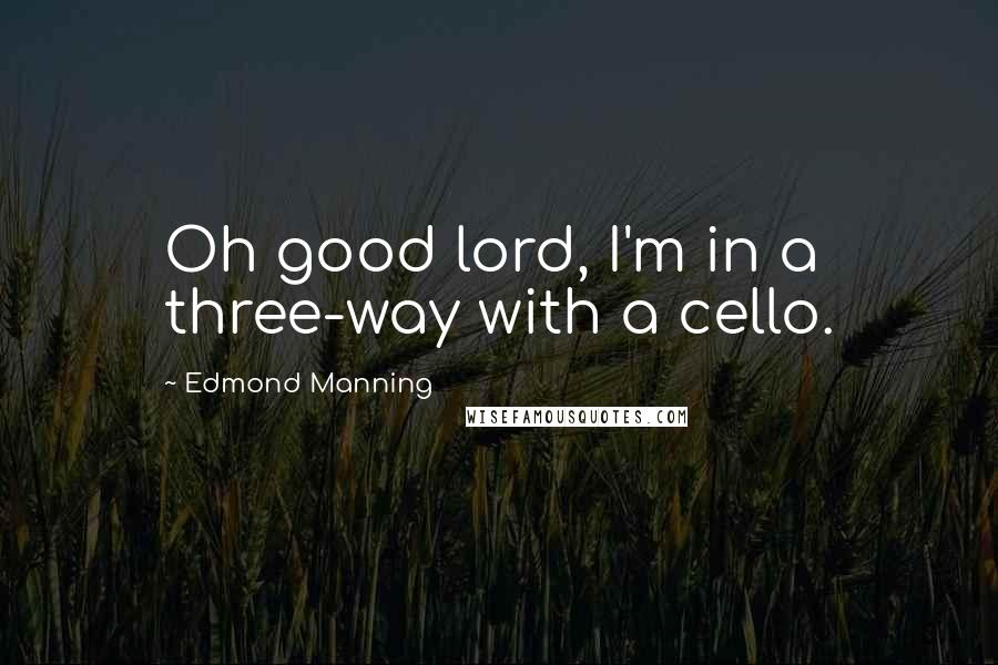 Edmond Manning Quotes: Oh good lord, I'm in a three-way with a cello.