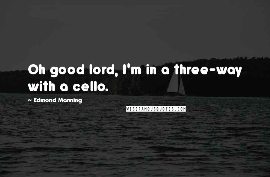 Edmond Manning Quotes: Oh good lord, I'm in a three-way with a cello.