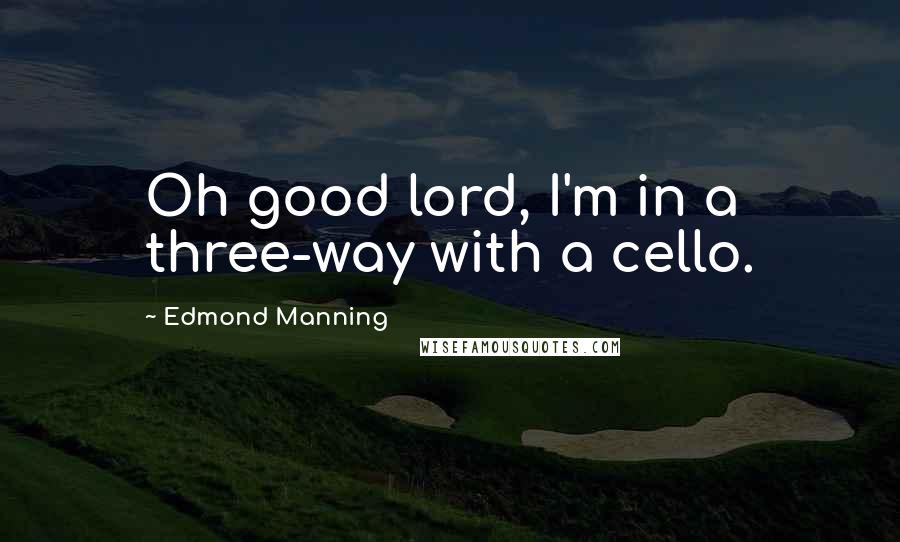 Edmond Manning Quotes: Oh good lord, I'm in a three-way with a cello.