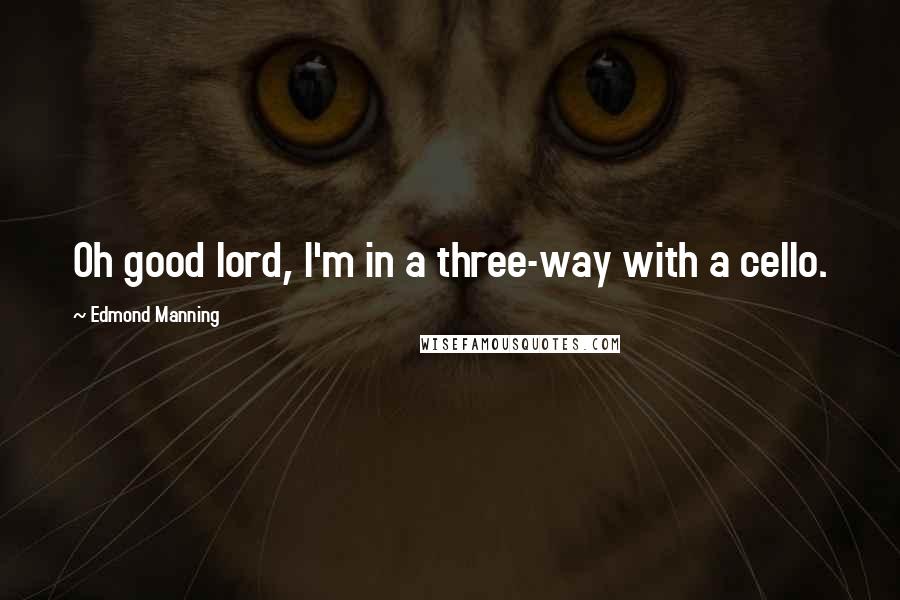 Edmond Manning Quotes: Oh good lord, I'm in a three-way with a cello.