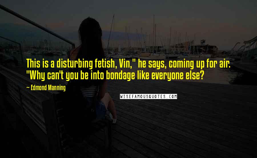 Edmond Manning Quotes: This is a disturbing fetish, Vin," he says, coming up for air. "Why can't you be into bondage like everyone else?