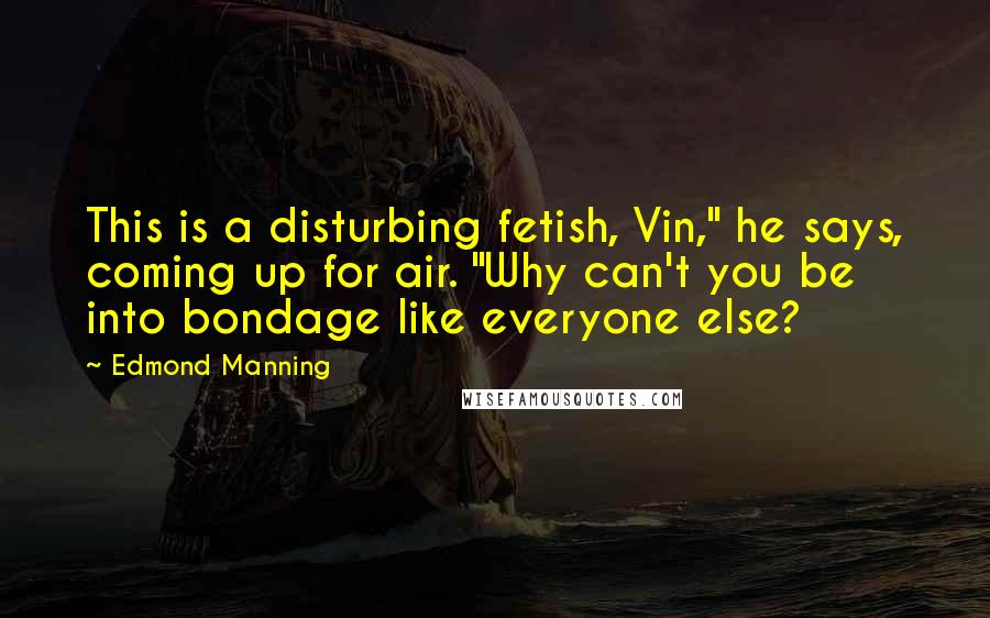 Edmond Manning Quotes: This is a disturbing fetish, Vin," he says, coming up for air. "Why can't you be into bondage like everyone else?