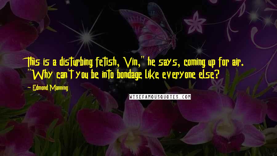 Edmond Manning Quotes: This is a disturbing fetish, Vin," he says, coming up for air. "Why can't you be into bondage like everyone else?