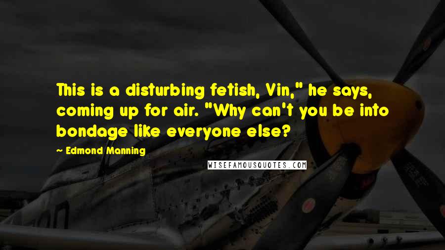 Edmond Manning Quotes: This is a disturbing fetish, Vin," he says, coming up for air. "Why can't you be into bondage like everyone else?