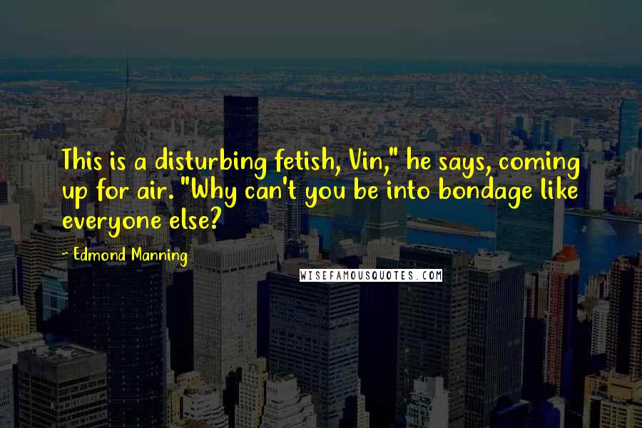 Edmond Manning Quotes: This is a disturbing fetish, Vin," he says, coming up for air. "Why can't you be into bondage like everyone else?