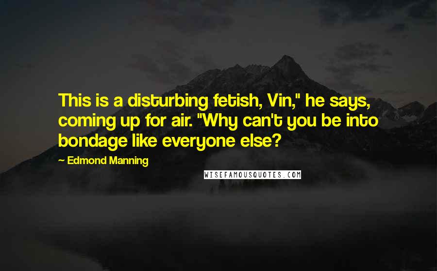 Edmond Manning Quotes: This is a disturbing fetish, Vin," he says, coming up for air. "Why can't you be into bondage like everyone else?