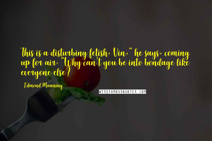 Edmond Manning Quotes: This is a disturbing fetish, Vin," he says, coming up for air. "Why can't you be into bondage like everyone else?