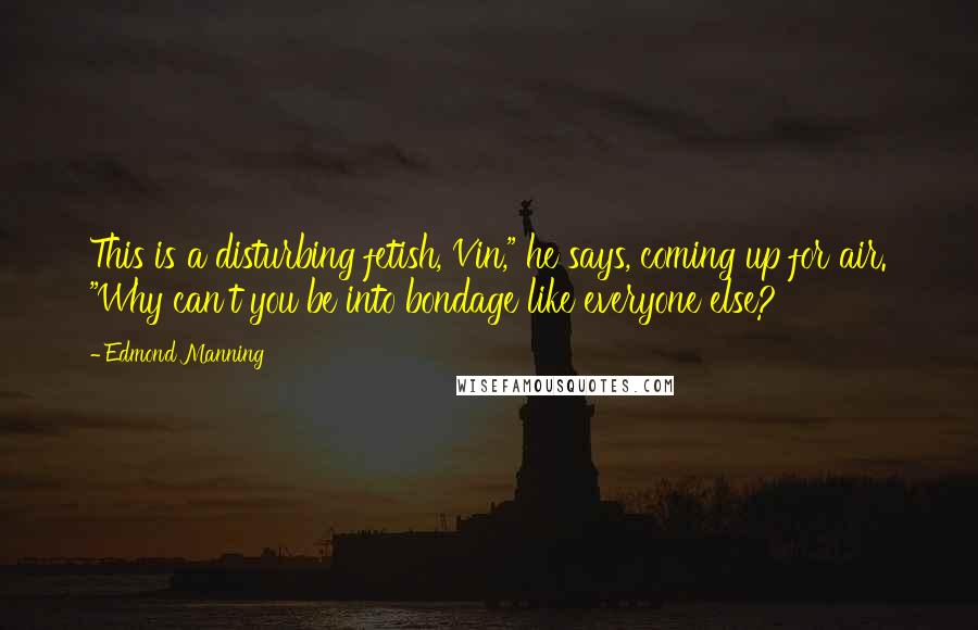 Edmond Manning Quotes: This is a disturbing fetish, Vin," he says, coming up for air. "Why can't you be into bondage like everyone else?