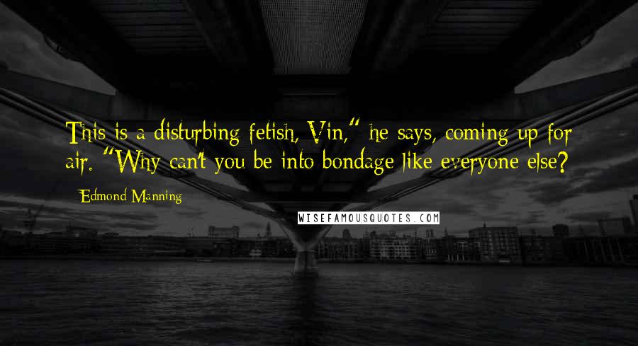 Edmond Manning Quotes: This is a disturbing fetish, Vin," he says, coming up for air. "Why can't you be into bondage like everyone else?