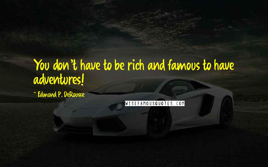 Edmond P. DeRousse Quotes: You don't have to be rich and famous to have adventures!