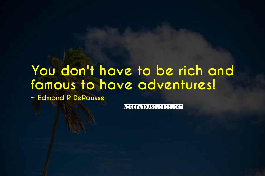 Edmond P. DeRousse Quotes: You don't have to be rich and famous to have adventures!