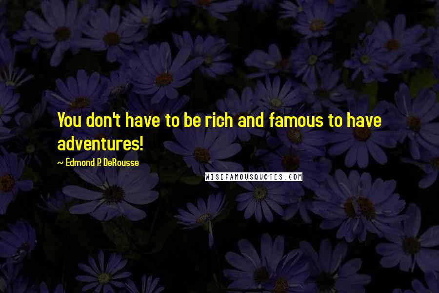 Edmond P. DeRousse Quotes: You don't have to be rich and famous to have adventures!