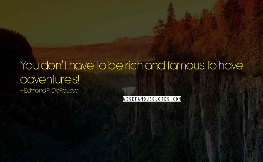 Edmond P. DeRousse Quotes: You don't have to be rich and famous to have adventures!