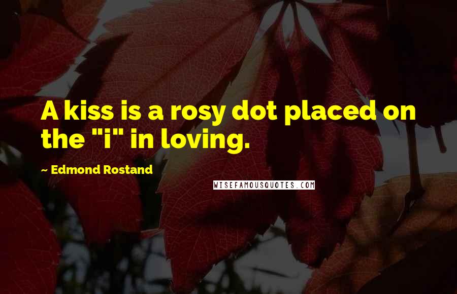 Edmond Rostand Quotes: A kiss is a rosy dot placed on the "i" in loving.