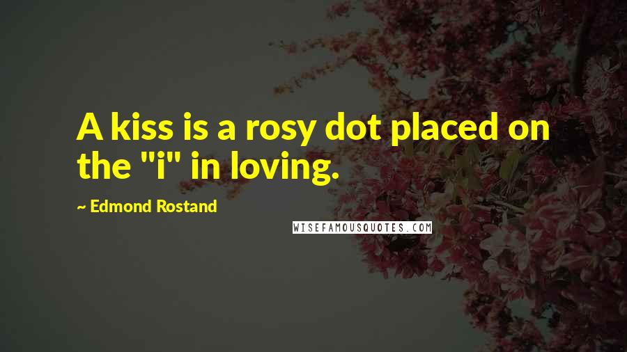 Edmond Rostand Quotes: A kiss is a rosy dot placed on the "i" in loving.