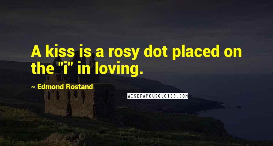 Edmond Rostand Quotes: A kiss is a rosy dot placed on the "i" in loving.