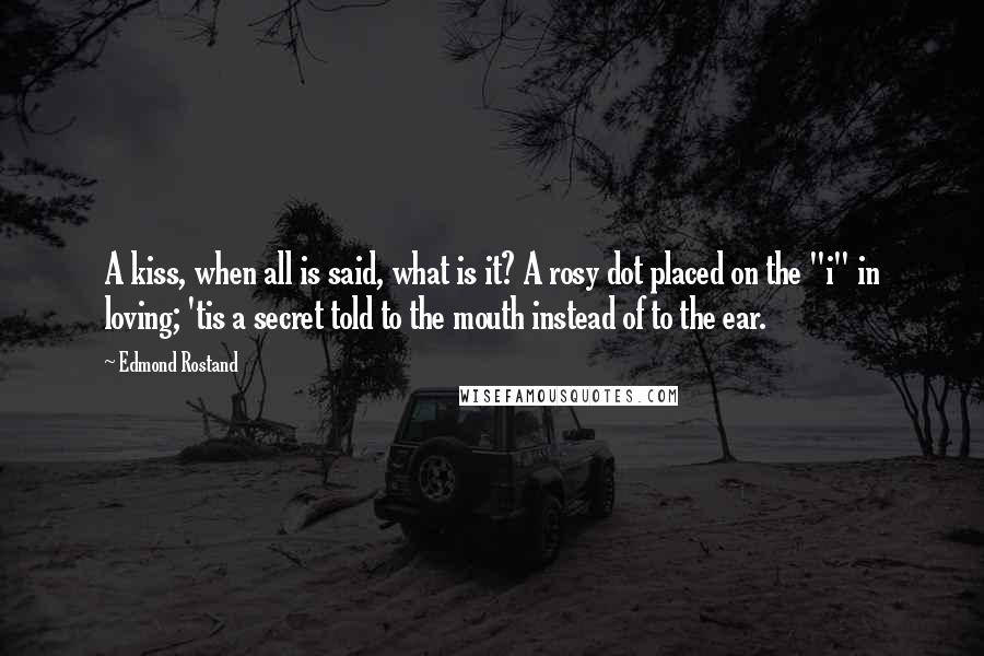 Edmond Rostand Quotes: A kiss, when all is said, what is it? A rosy dot placed on the "i" in loving; 'tis a secret told to the mouth instead of to the ear.