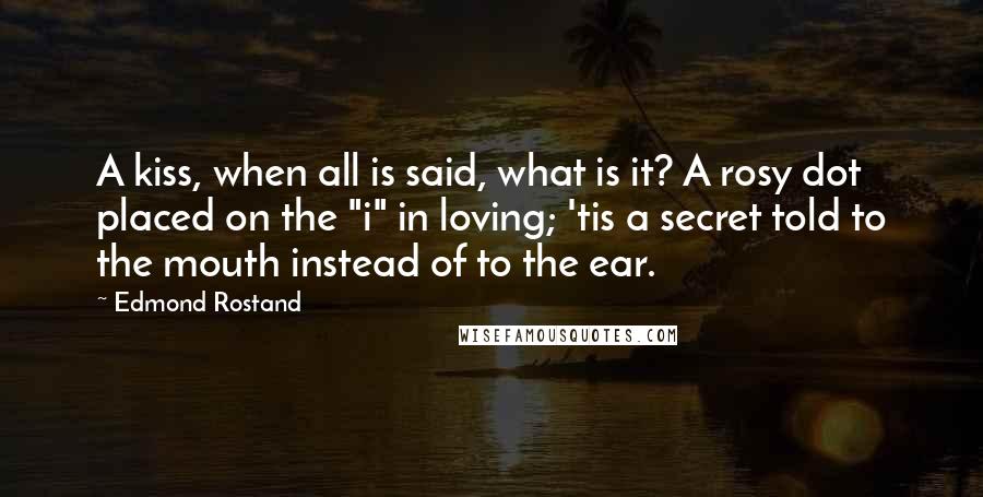 Edmond Rostand Quotes: A kiss, when all is said, what is it? A rosy dot placed on the "i" in loving; 'tis a secret told to the mouth instead of to the ear.