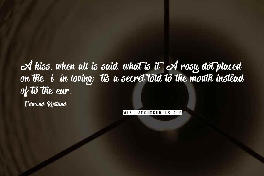 Edmond Rostand Quotes: A kiss, when all is said, what is it? A rosy dot placed on the "i" in loving; 'tis a secret told to the mouth instead of to the ear.