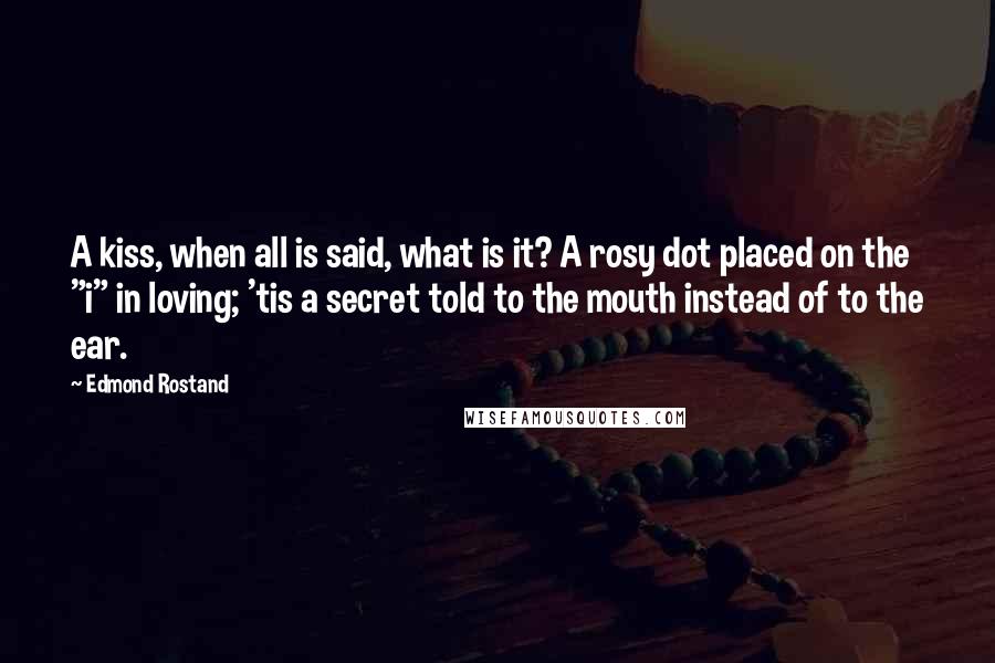 Edmond Rostand Quotes: A kiss, when all is said, what is it? A rosy dot placed on the "i" in loving; 'tis a secret told to the mouth instead of to the ear.