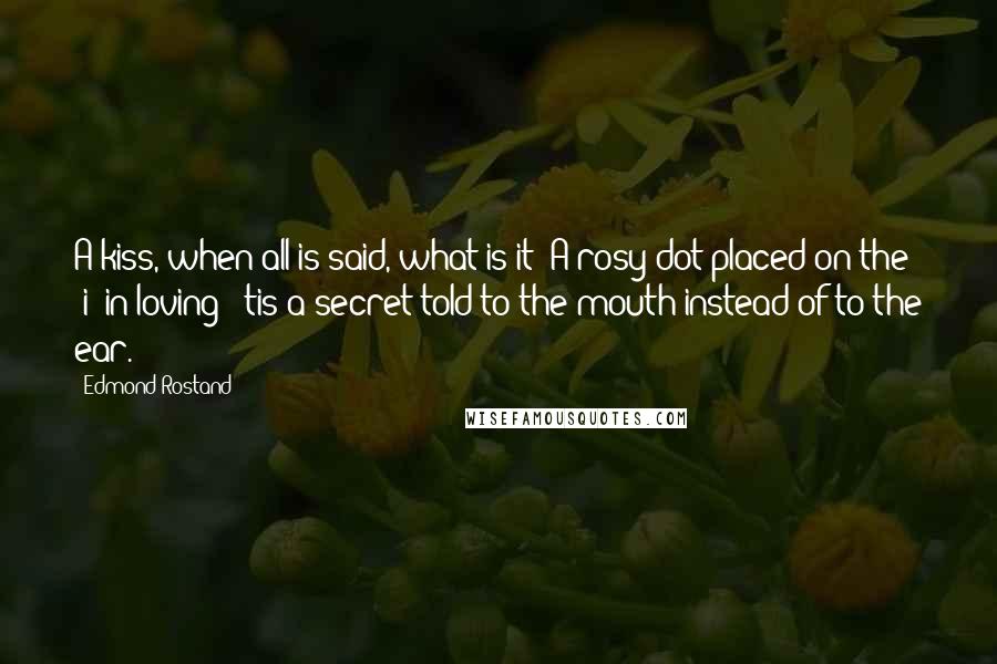 Edmond Rostand Quotes: A kiss, when all is said, what is it? A rosy dot placed on the "i" in loving; 'tis a secret told to the mouth instead of to the ear.