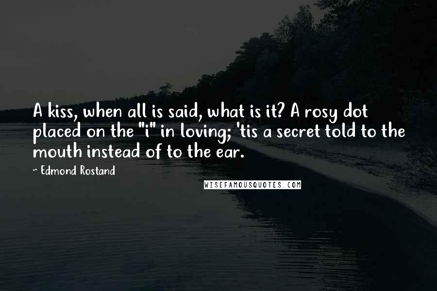 Edmond Rostand Quotes: A kiss, when all is said, what is it? A rosy dot placed on the "i" in loving; 'tis a secret told to the mouth instead of to the ear.