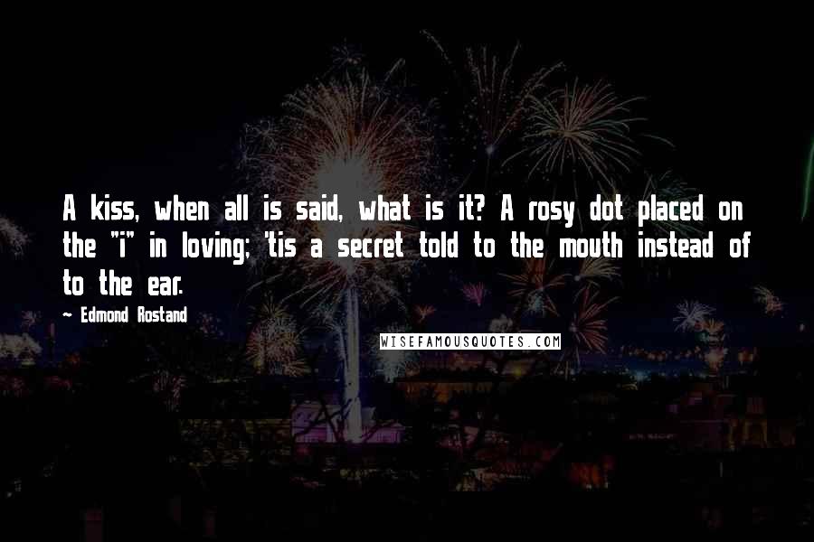 Edmond Rostand Quotes: A kiss, when all is said, what is it? A rosy dot placed on the "i" in loving; 'tis a secret told to the mouth instead of to the ear.