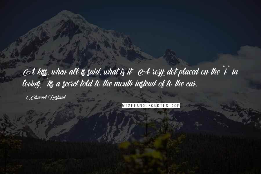 Edmond Rostand Quotes: A kiss, when all is said, what is it? A rosy dot placed on the "i" in loving; 'tis a secret told to the mouth instead of to the ear.