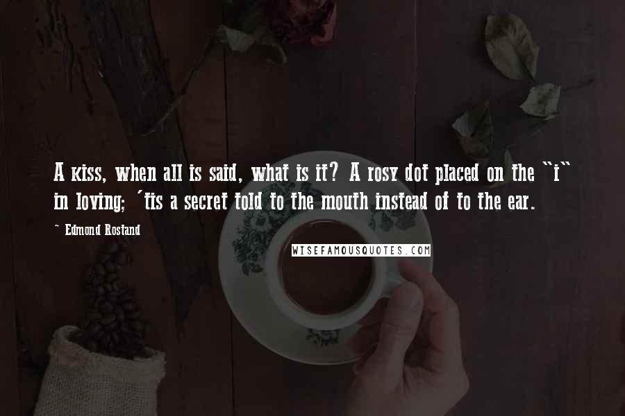 Edmond Rostand Quotes: A kiss, when all is said, what is it? A rosy dot placed on the "i" in loving; 'tis a secret told to the mouth instead of to the ear.