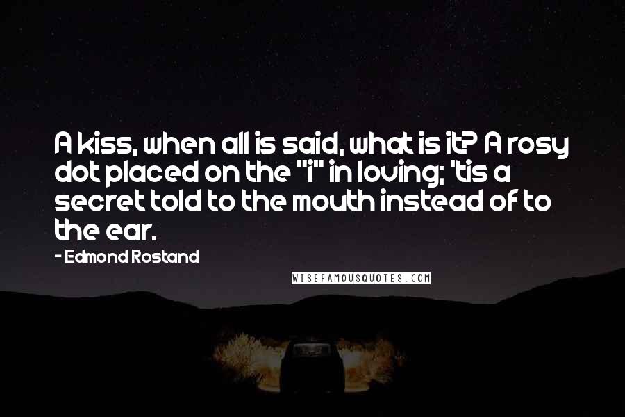 Edmond Rostand Quotes: A kiss, when all is said, what is it? A rosy dot placed on the "i" in loving; 'tis a secret told to the mouth instead of to the ear.