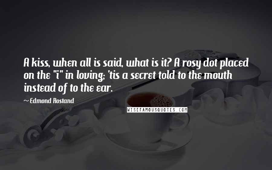 Edmond Rostand Quotes: A kiss, when all is said, what is it? A rosy dot placed on the "i" in loving; 'tis a secret told to the mouth instead of to the ear.