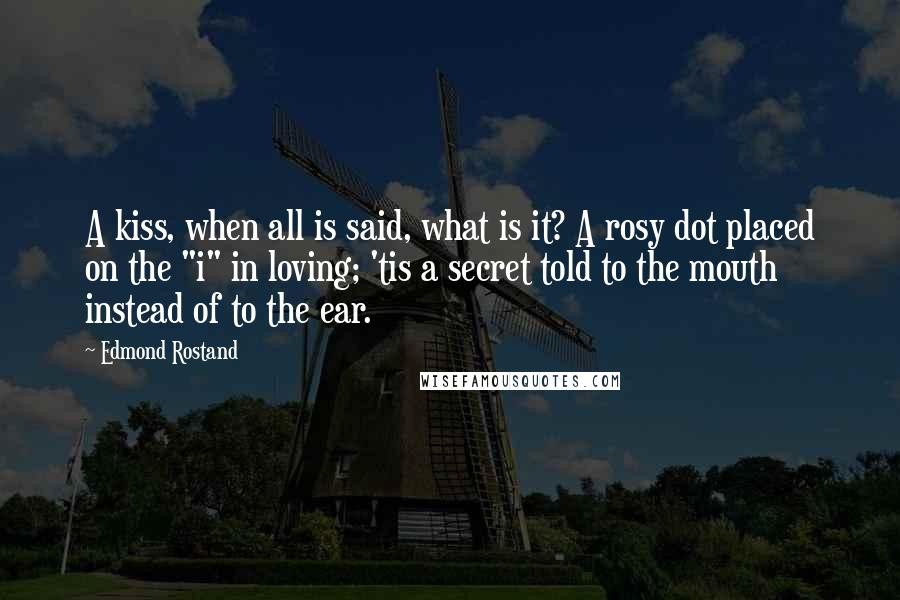 Edmond Rostand Quotes: A kiss, when all is said, what is it? A rosy dot placed on the "i" in loving; 'tis a secret told to the mouth instead of to the ear.