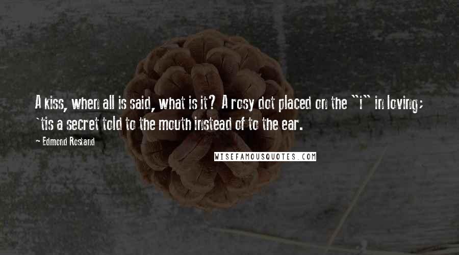 Edmond Rostand Quotes: A kiss, when all is said, what is it? A rosy dot placed on the "i" in loving; 'tis a secret told to the mouth instead of to the ear.