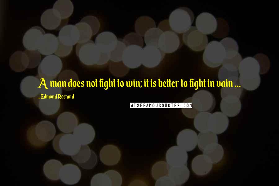 Edmond Rostand Quotes: A man does not fight to win; it is better to fight in vain ...