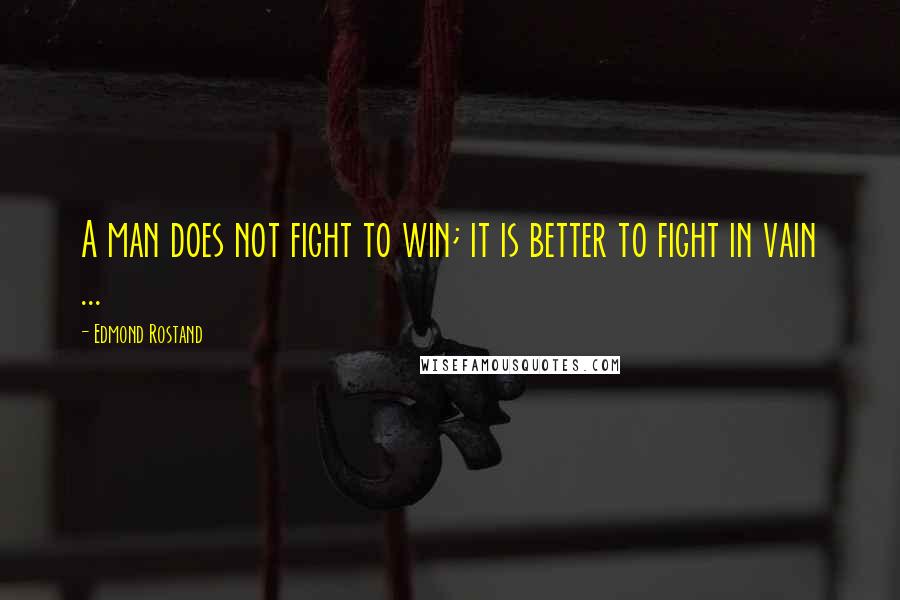 Edmond Rostand Quotes: A man does not fight to win; it is better to fight in vain ...