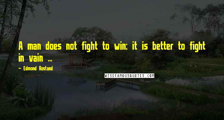 Edmond Rostand Quotes: A man does not fight to win; it is better to fight in vain ...