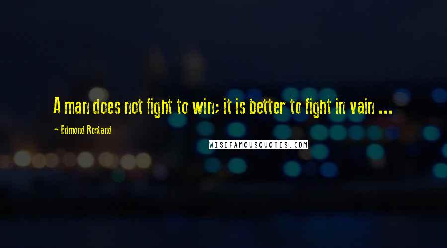 Edmond Rostand Quotes: A man does not fight to win; it is better to fight in vain ...