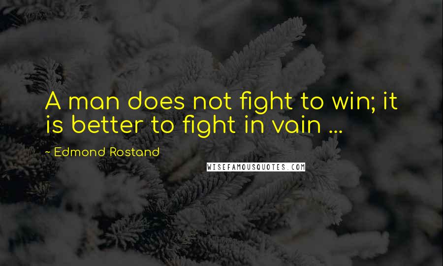 Edmond Rostand Quotes: A man does not fight to win; it is better to fight in vain ...