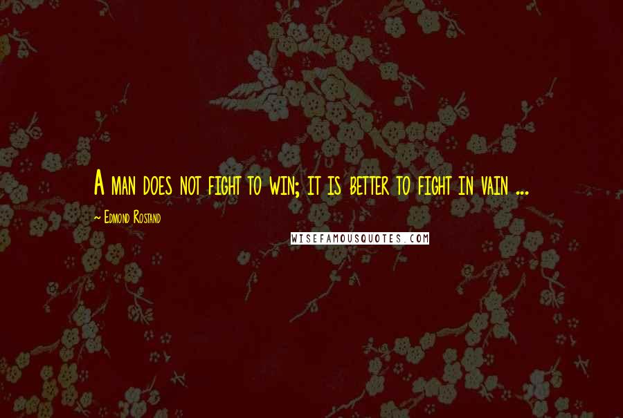 Edmond Rostand Quotes: A man does not fight to win; it is better to fight in vain ...