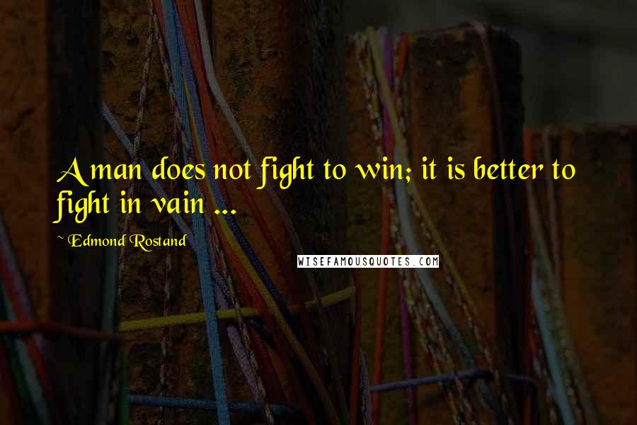 Edmond Rostand Quotes: A man does not fight to win; it is better to fight in vain ...