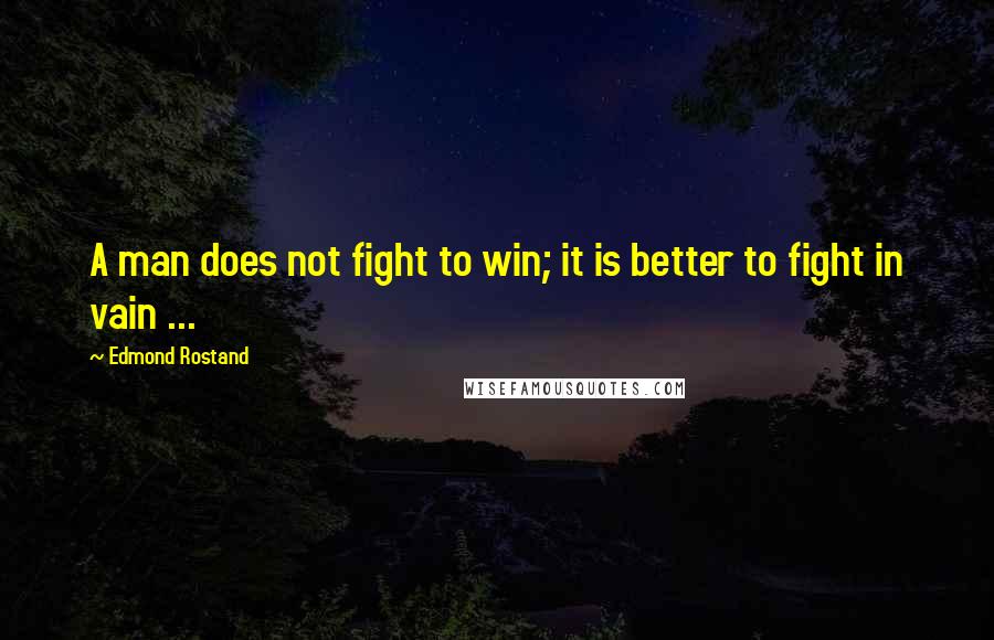 Edmond Rostand Quotes: A man does not fight to win; it is better to fight in vain ...