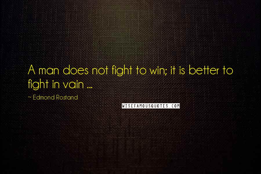 Edmond Rostand Quotes: A man does not fight to win; it is better to fight in vain ...